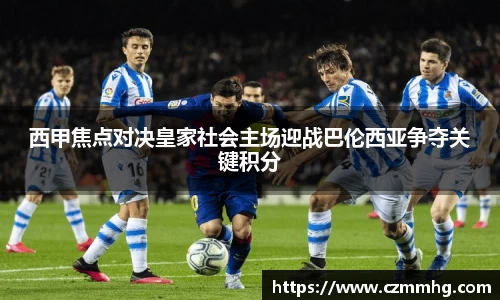 西甲焦点对决皇家社会主场迎战巴伦西亚争夺关键积分