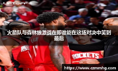 火箭队与森林狼激战在即谁能在这场对决中笑到最后