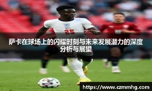 萨卡在球场上的闪耀时刻与未来发展潜力的深度分析与展望