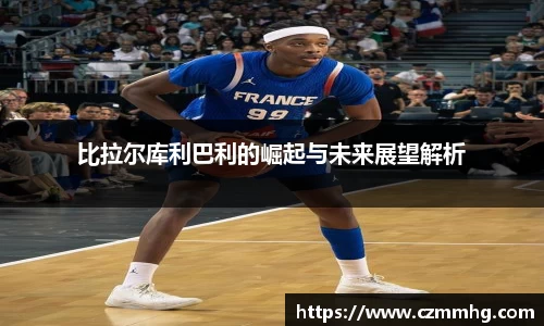 比拉尔库利巴利的崛起与未来展望解析
