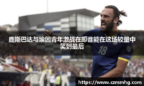 鹿斯巴达与埃因青年激战在即谁能在这场较量中笑到最后