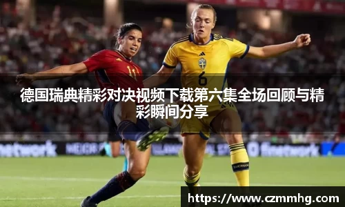 德国瑞典精彩对决视频下载第六集全场回顾与精彩瞬间分享
