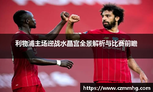 利物浦主场迎战水晶宫全景解析与比赛前瞻