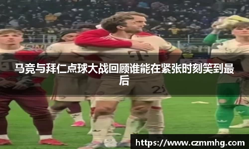 马竞与拜仁点球大战回顾谁能在紧张时刻笑到最后