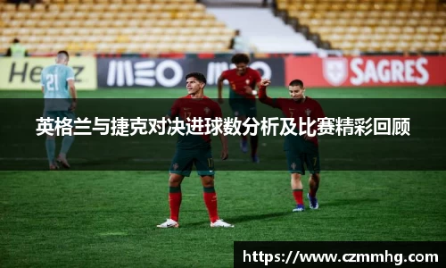 英格兰与捷克对决进球数分析及比赛精彩回顾