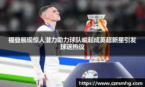 福登展现惊人潜力助力球队崛起成英超新星引发球迷热议