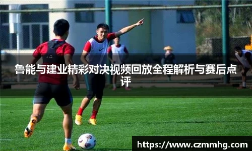 鲁能与建业精彩对决视频回放全程解析与赛后点评