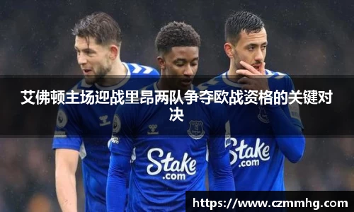艾佛顿主场迎战里昂两队争夺欧战资格的关键对决