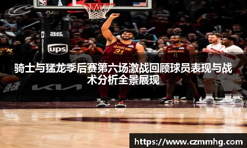 骑士与猛龙季后赛第六场激战回顾球员表现与战术分析全景展现