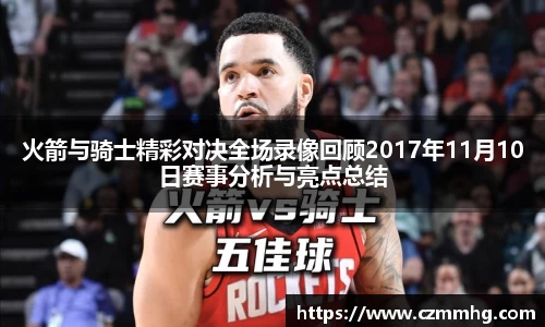 火箭与骑士精彩对决全场录像回顾2017年11月10日赛事分析与亮点总结