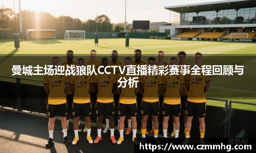 曼城主场迎战狼队CCTV直播精彩赛事全程回顾与分析