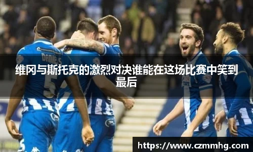 维冈与斯托克的激烈对决谁能在这场比赛中笑到最后