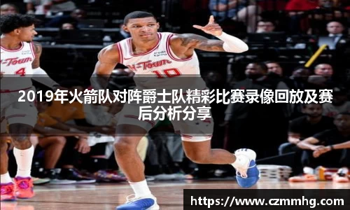 2019年火箭队对阵爵士队精彩比赛录像回放及赛后分析分享