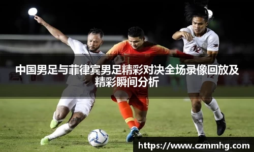中国男足与菲律宾男足精彩对决全场录像回放及精彩瞬间分析