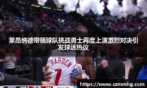 莱昂纳德带领球队挑战勇士再度上演激烈对决引发球迷热议