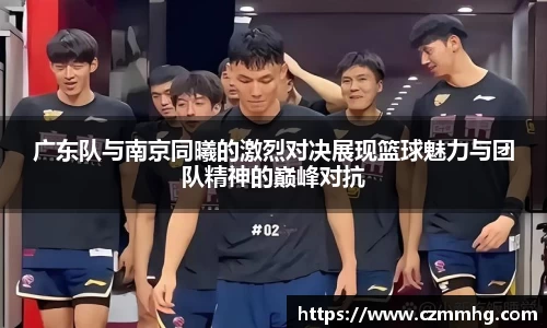 广东队与南京同曦的激烈对决展现篮球魅力与团队精神的巅峰对抗