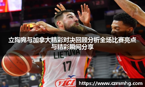 立陶宛与加拿大精彩对决回顾分析全场比赛亮点与精彩瞬间分享