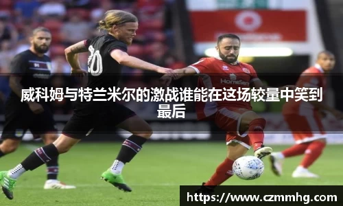 威科姆与特兰米尔的激战谁能在这场较量中笑到最后