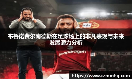 布鲁诺费尔南德斯在足球场上的非凡表现与未来发展潜力分析