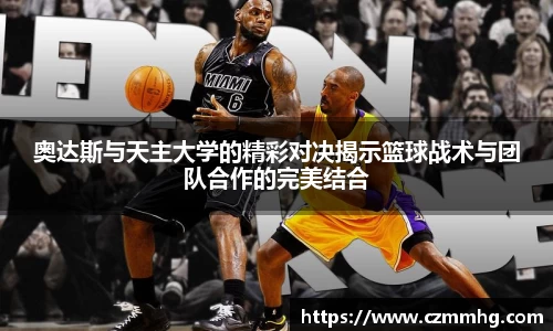 奥达斯与天主大学的精彩对决揭示篮球战术与团队合作的完美结合