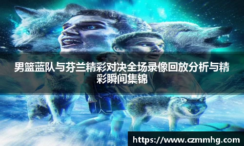 男篮蓝队与芬兰精彩对决全场录像回放分析与精彩瞬间集锦