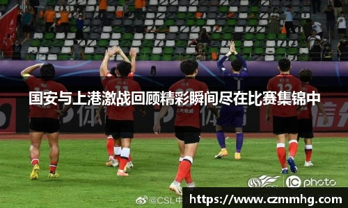 国安与上港激战回顾精彩瞬间尽在比赛集锦中