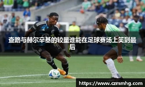 查路与赫尔辛基的较量谁能在足球赛场上笑到最后