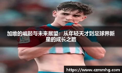 加维的崛起与未来展望：从年轻天才到足球界新星的成长之路