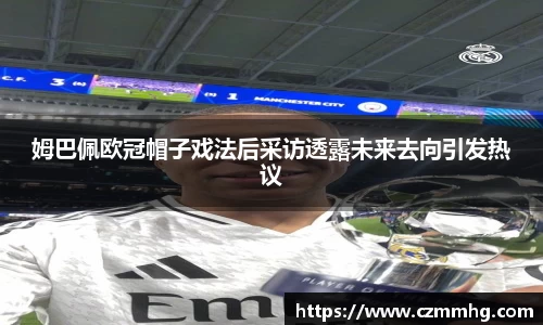 姆巴佩欧冠帽子戏法后采访透露未来去向引发热议