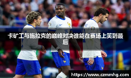 卡矿工与施拉克的巅峰对决谁能在赛场上笑到最后