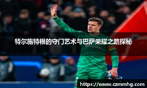 特尔施特根的守门艺术与巴萨荣耀之路探秘