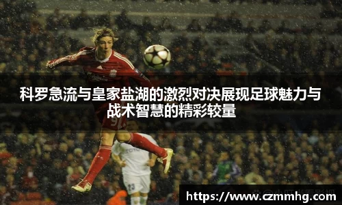 科罗急流与皇家盐湖的激烈对决展现足球魅力与战术智慧的精彩较量