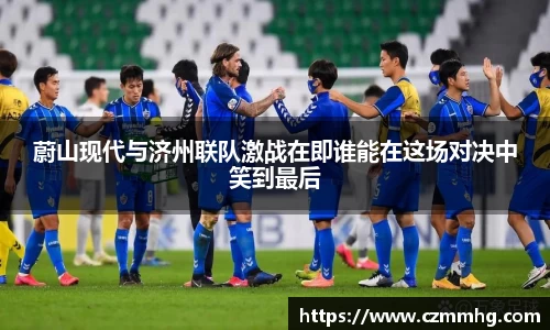 蔚山现代与济州联队激战在即谁能在这场对决中笑到最后