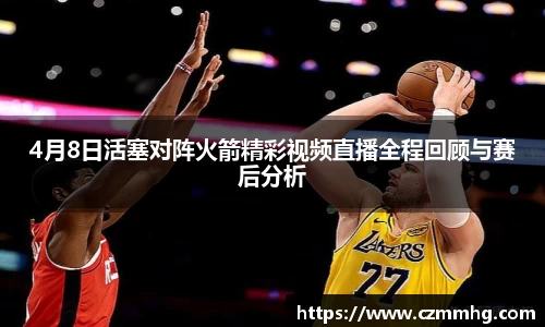 4月8日活塞对阵火箭精彩视频直播全程回顾与赛后分析
