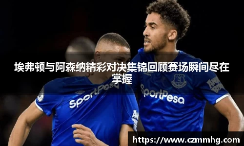 埃弗顿与阿森纳精彩对决集锦回顾赛场瞬间尽在掌握
