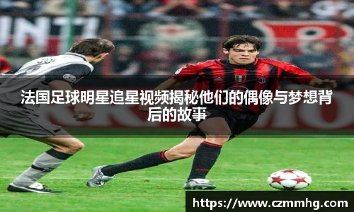 法国足球明星追星视频揭秘他们的偶像与梦想背后的故事