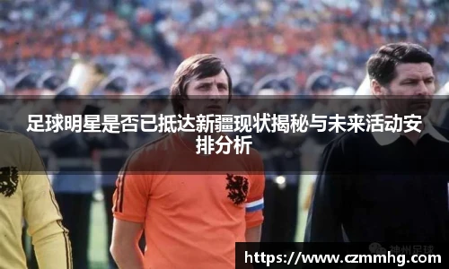 足球明星是否已抵达新疆现状揭秘与未来活动安排分析