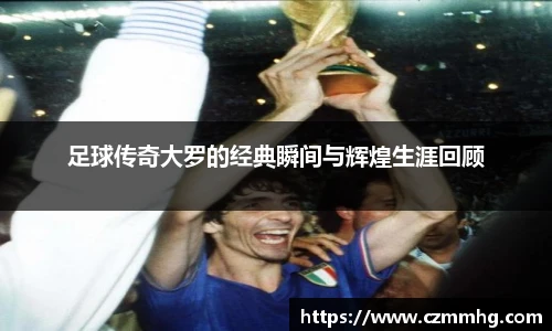 足球传奇大罗的经典瞬间与辉煌生涯回顾